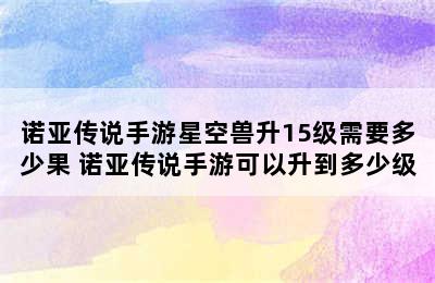 诺亚传说手游星空兽升15级需要多少果 诺亚传说手游可以升到多少级